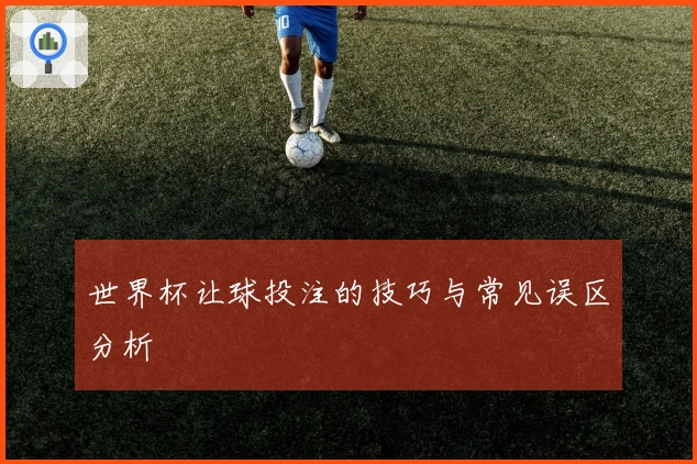 世界杯让球投注的技巧与常见误区分析