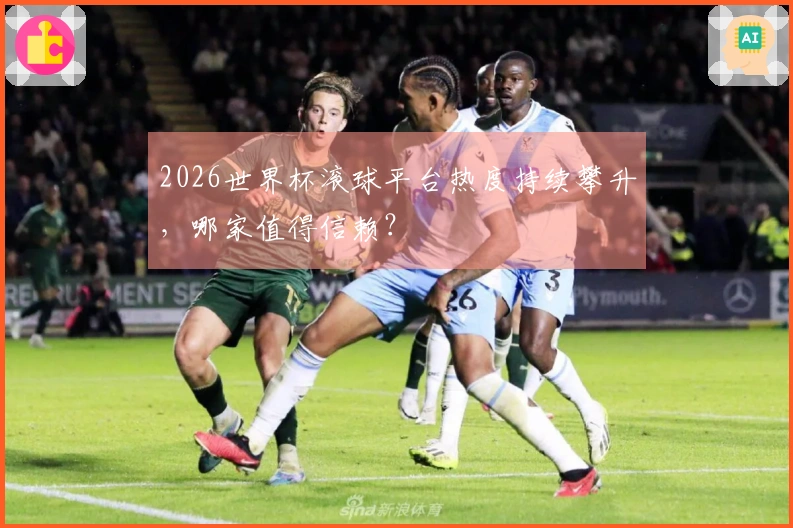 2026世界杯滚球平台热度持续攀升，哪家值得信赖？