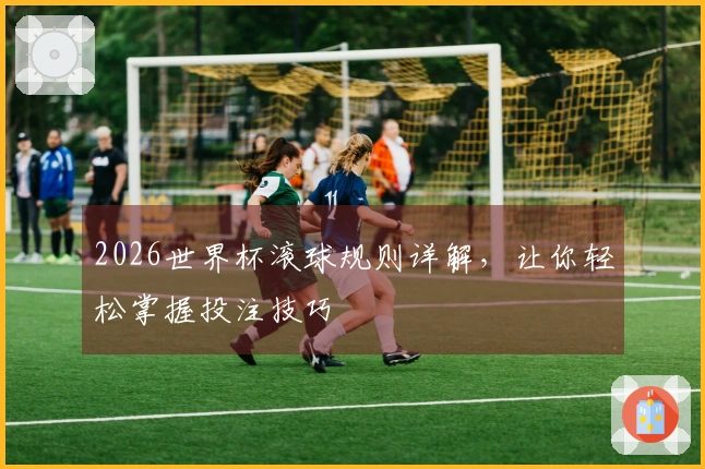 2026世界杯滚球规则详解，让你轻松掌握投注技巧