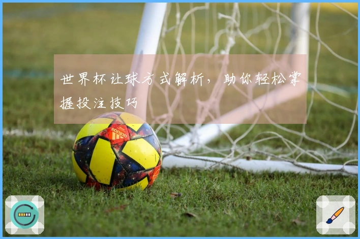 世界杯让球方式解析，助你轻松掌握投注技巧