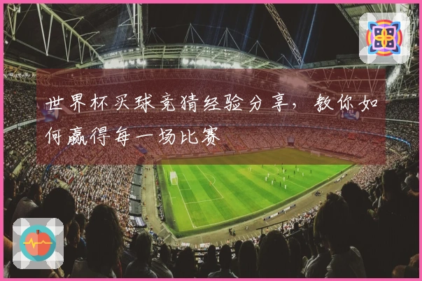 世界杯买球竞猜经验分享，教你如何赢得每一场比赛