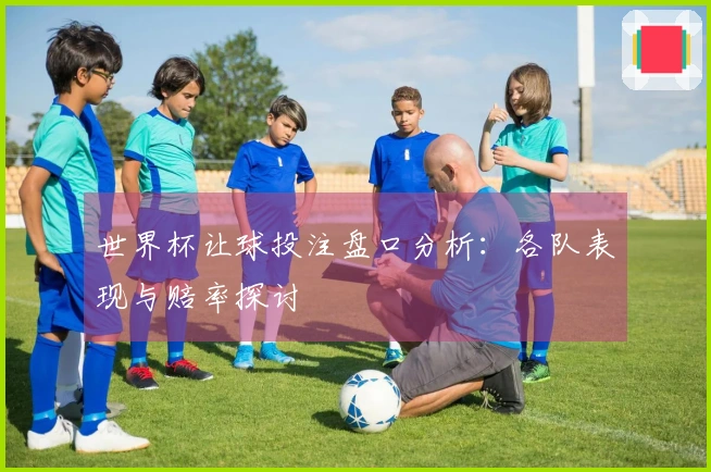 世界杯让球投注盘口分析:各队表现与赔率探讨