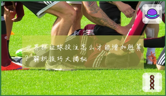 世界杯让球投注怎么才能增加胜算？解析技巧大揭秘