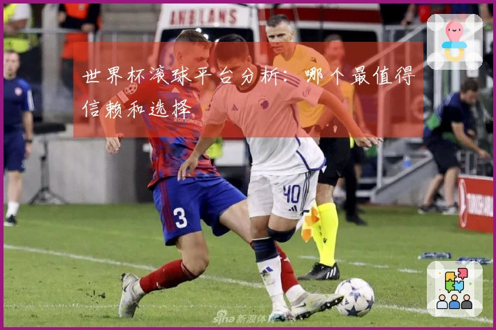 世界杯滚球平台分析：哪个最值得信赖和选择