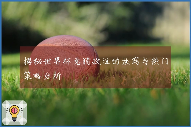 揭秘世界杯竞猜投注的诀窍与热门策略分析