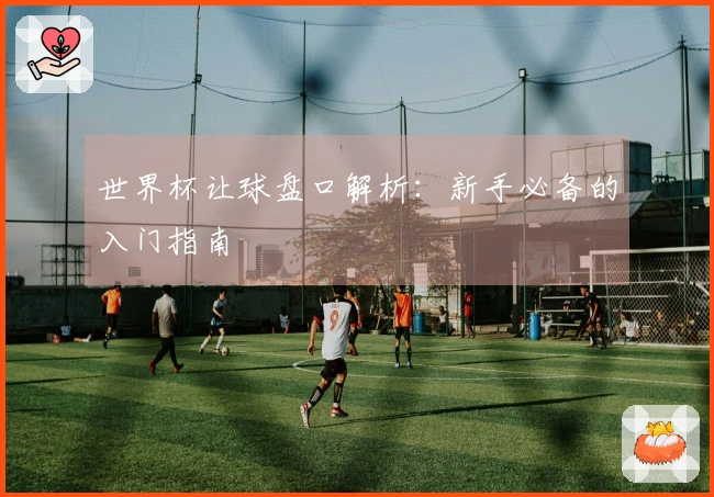 世界杯让球盘口解析：新手必备的入门指南