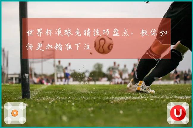 世界杯滚球竞猜技巧盘点，教你如何更加精准下注