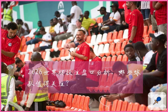 2026世界杯投注盘口分析，哪些球队值得关注？