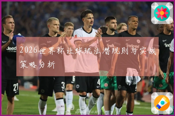2026世界杯让球玩法潜规则与实战策略分析