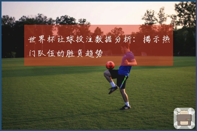 世界杯让球投注数据分析：揭示热门队伍的胜负趋势