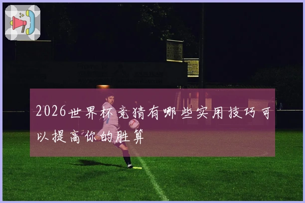 2026世界杯竞猜有哪些实用技巧可以提高你的胜算