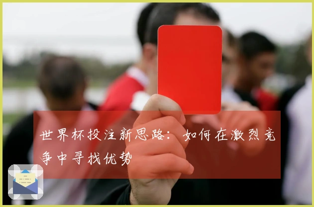 世界杯投注新思路：如何在激烈竞争中寻找优势