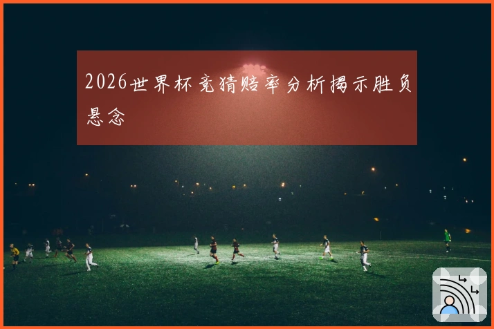 2026世界杯竞猜赔率分析揭示胜负悬念