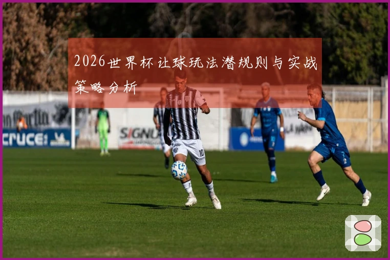 2026世界杯让球玩法潜规则与实战策略分析