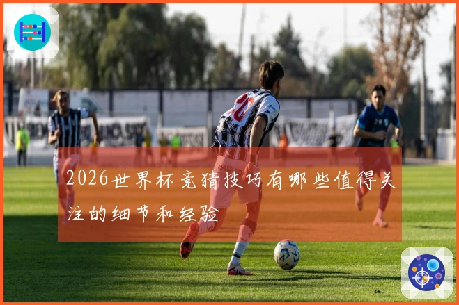 2026世界杯竞猜技巧有哪些值得关注的细节和经验
