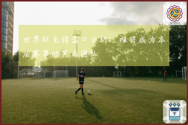 世界杯竞猜盘口分析：谁将成为本届赛事的黑马团队