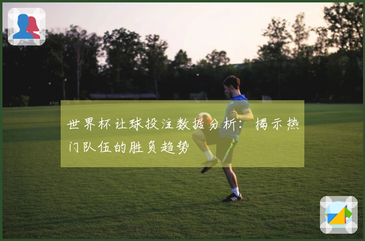 世界杯让球投注数据分析：揭示热门队伍的胜负趋势