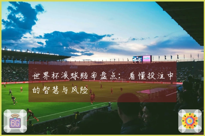 世界杯滚球赔率盘点：看懂投注中的智慧与风险
