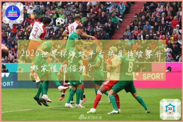 2026世界杯滚球平台热度持续攀升，哪家值得信赖？