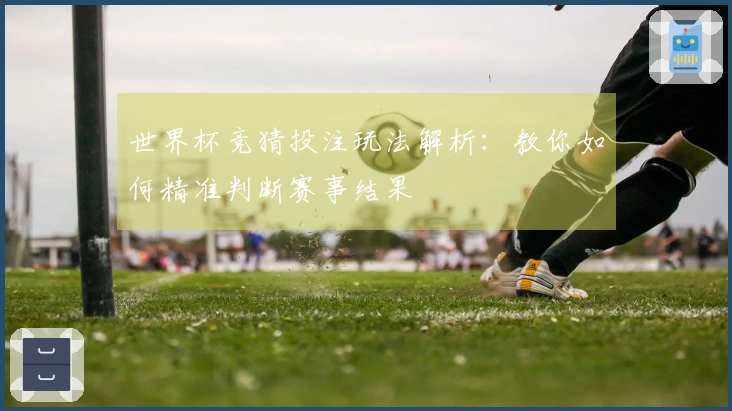 世界杯竞猜投注玩法解析：教你如何精准判断赛事结果
