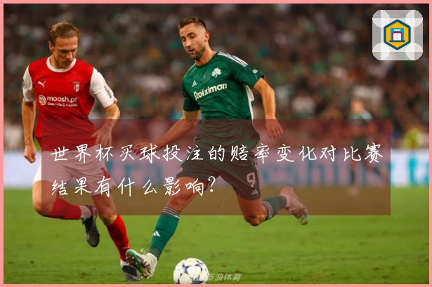 世界杯买球投注的赔率变化对比赛结果有什么影响？