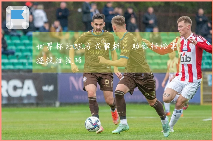 世界杯让球方式解析，助你轻松掌握投注技巧