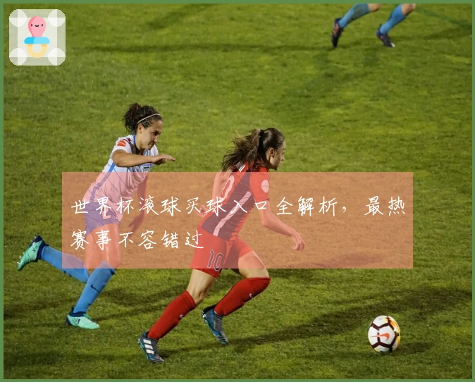 世界杯滚球买球入口全解析，最热赛事不容错过