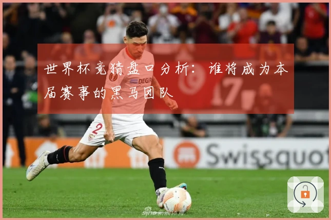 世界杯竞猜盘口分析：谁将成为本届赛事的黑马团队